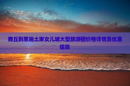 商丘到恩施土家女儿城大型旅游团价格详情及优惠信息