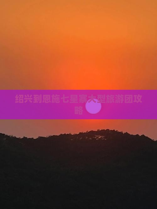 绍兴到恩施七星寨大型旅游团攻略