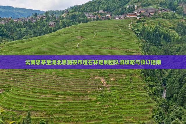 云南思茅至湖北恩施梭布垭石林定制团队游攻略与预订指南