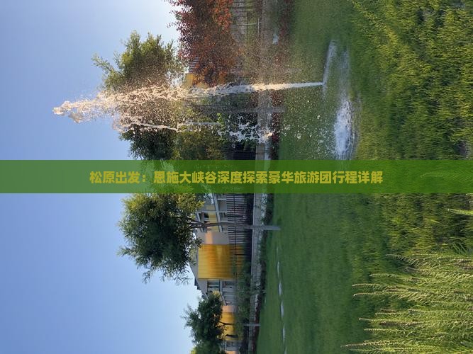 松原出发：恩施大峡谷深度探索豪华旅游团行程详解