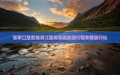 张家口至恩施清江画廊深度旅游行程专属旅行社