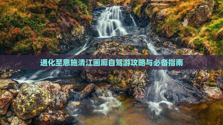 通化至恩施清江画廊自驾游攻略与必备指南