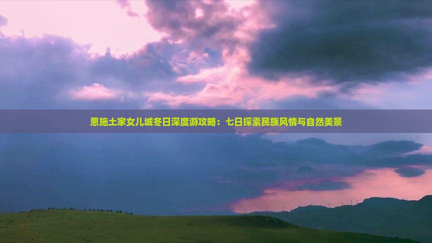 恩施土家女儿城冬日深度游攻略：七日探索民族风情与自然美景
