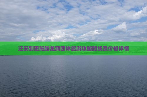 迁安到恩施腾龙洞团体旅游攻略路线及价格详情