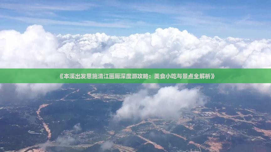 《本溪出发恩施清江画廊深度游攻略：美食小吃与景点全解析》