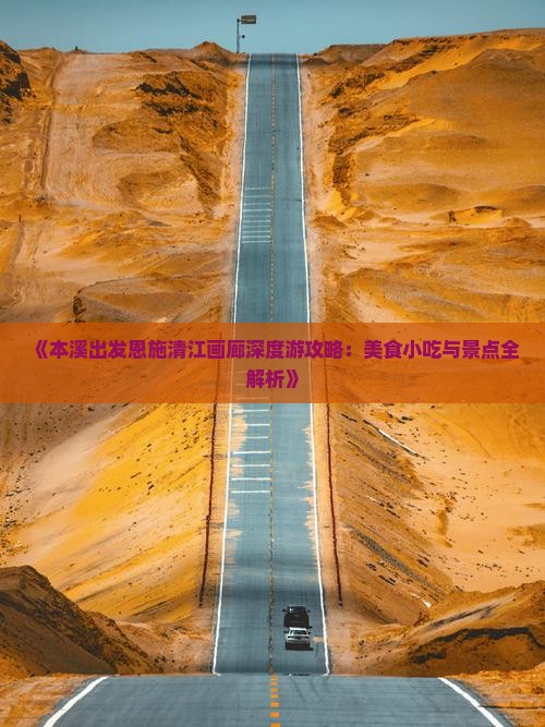 《本溪出发恩施清江画廊深度游攻略：美食小吃与景点全解析》