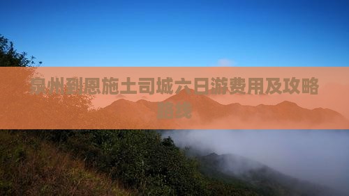 泉州到恩施土司城六日游费用及攻略路线