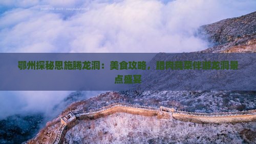 鄂州探秘恩施腾龙洞：美食攻略，腊肉莼菜伴游龙洞景点盛宴