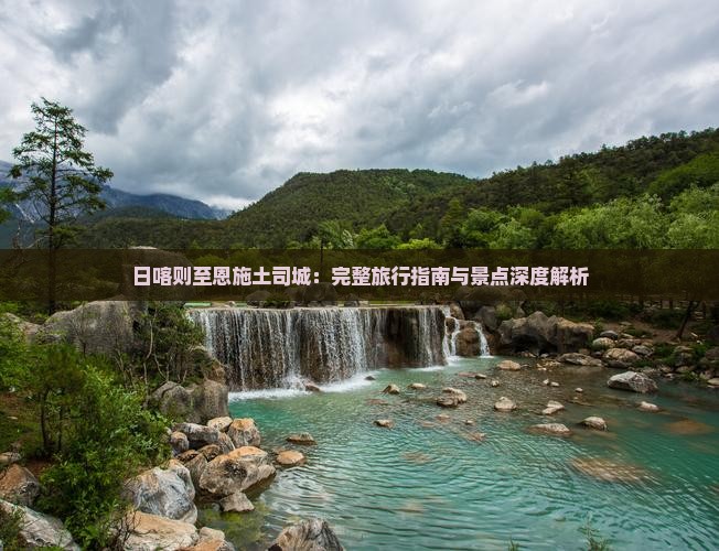 日喀则至恩施土司城：完整旅行指南与景点深度解析