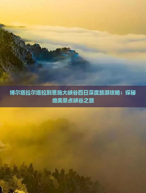博尔塔拉尔塔拉到恩施大峡谷四日深度旅游攻略：探秘绝美景点峡谷之旅