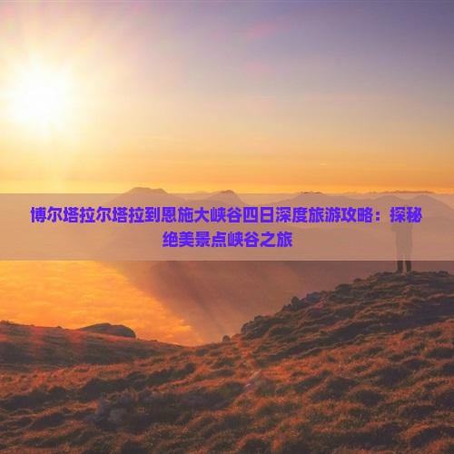 博尔塔拉尔塔拉到恩施大峡谷四日深度旅游攻略：探秘绝美景点峡谷之旅