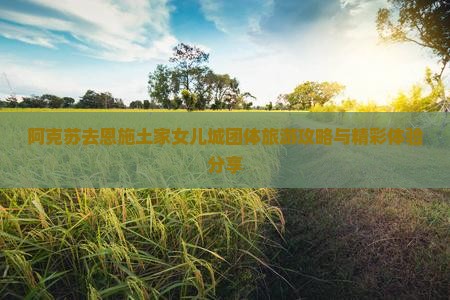 阿克苏去恩施土家女儿城团体旅游攻略与精彩体验分享