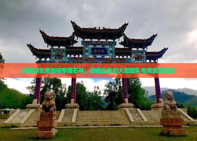 探秘湖北恩施梭布垭石林：朝阳出发的大型团队专属旅游活动