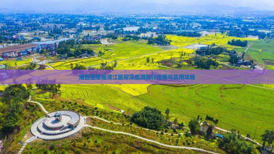 湘西至恩施清江画廊深度游旅行指南与实用攻略