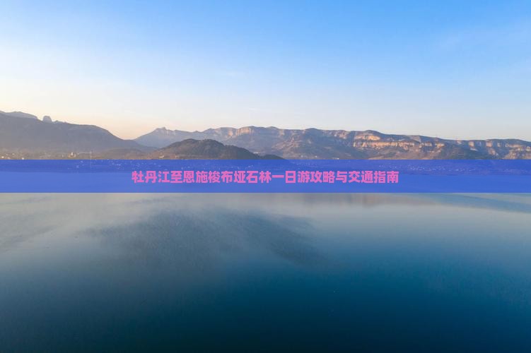 牡丹江至恩施梭布垭石林一日游攻略与交通指南