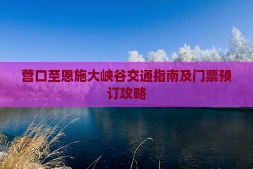 营口至恩施大峡谷交通指南及门票预订攻略