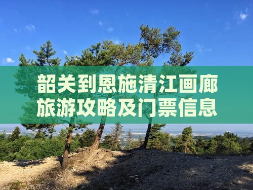 韶关到恩施清江画廊旅游攻略及门票信息