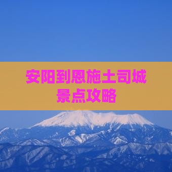 安阳到恩施土司城景点攻略