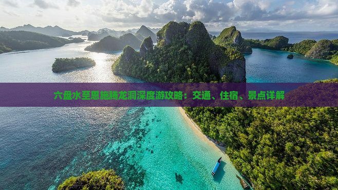 六盘水至恩施腾龙洞深度游攻略：交通、住宿、景点详解