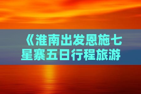 《淮南出发恩施七星寨五日行程旅游攻略》