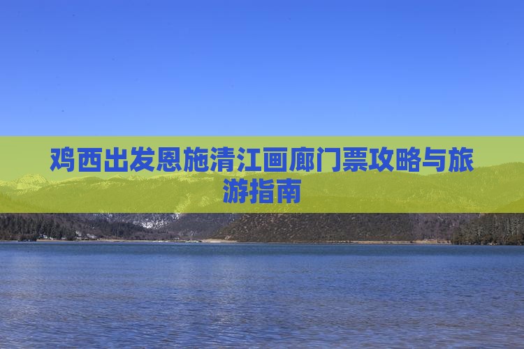 鸡西出发恩施清江画廊门票攻略与旅游指南