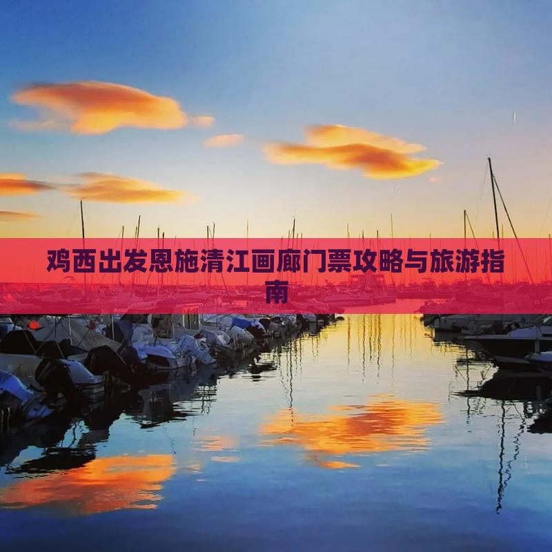 鸡西出发恩施清江画廊门票攻略与旅游指南