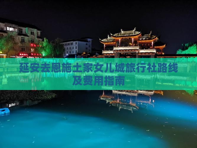 延安去恩施土家女儿城旅行社路线及费用指南