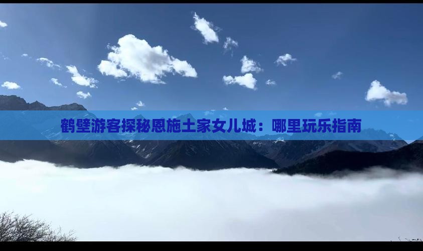 鹤壁游客探秘恩施土家女儿城：哪里玩乐指南