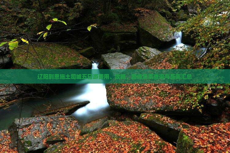 辽阳到恩施土司城五日游费用、攻略、路线及票查询与距离汇总
