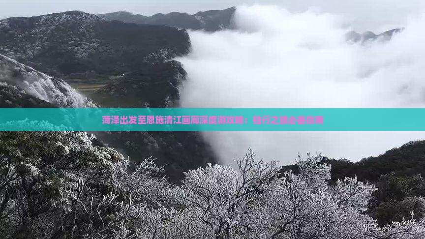 菏泽出发至恩施清江画廊深度游攻略：独行之旅必备指南