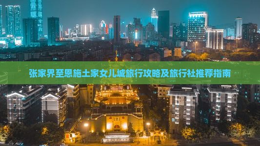 张家界至恩施土家女儿城旅行攻略及旅行社推荐指南