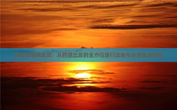 探秘恩施腾龙洞：从鹤壁出发的全方位旅行攻略与必游景点指南