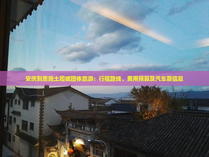 安庆到恩施土司城团体旅游：行程路线、费用预算及汽车票信息