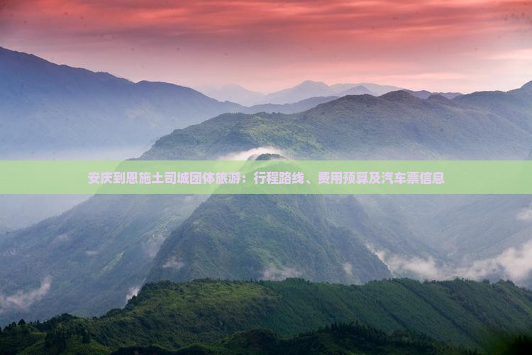 安庆到恩施土司城团体旅游：行程路线、费用预算及汽车票信息