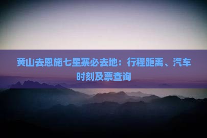 黄山去恩施七星寨必去地：行程距离、汽车时刻及票查询