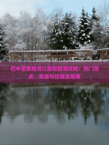 巴中至恩施清江画廊旅游攻略：热门景点、美食与住宿全指南