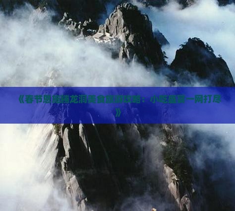 《春节恩施腾龙洞美食旅游攻略：小吃盛宴一网打尽》