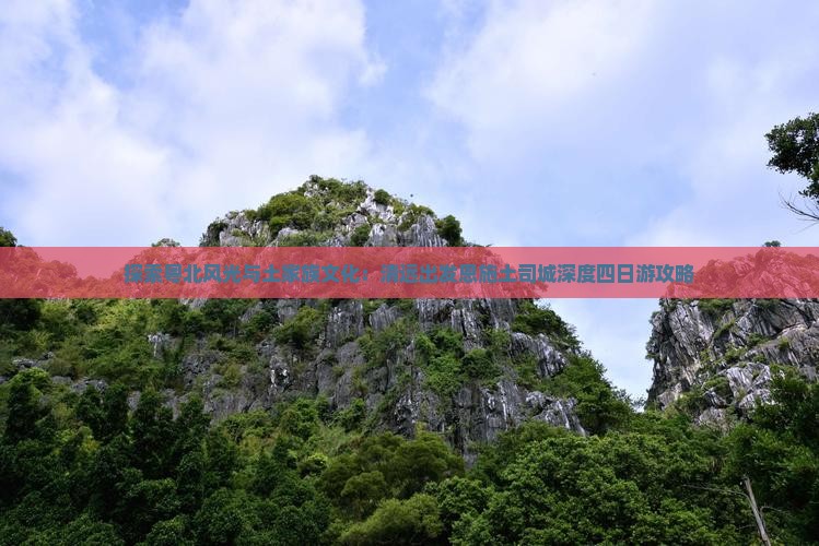 探索粤北风光与土家族文化：清远出发恩施土司城深度四日游攻略