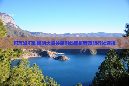 巴彦淖尔到恩施大峡谷旅游线路推荐及旅行社选择