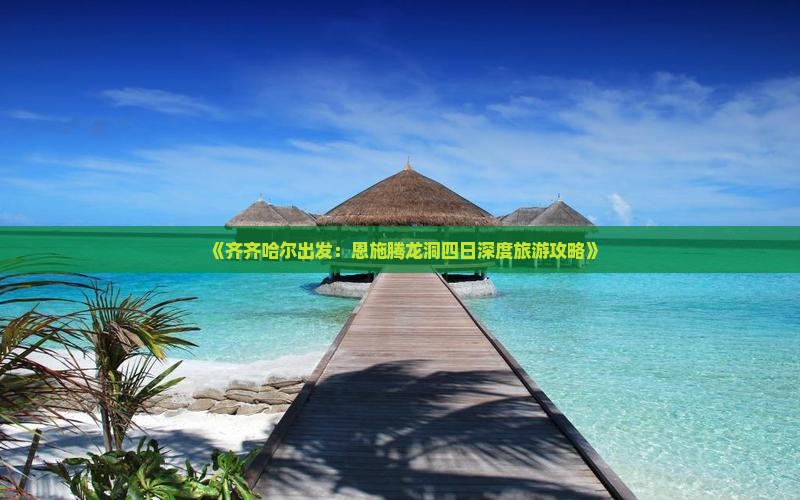 《齐齐哈尔出发：恩施腾龙洞四日深度旅游攻略》