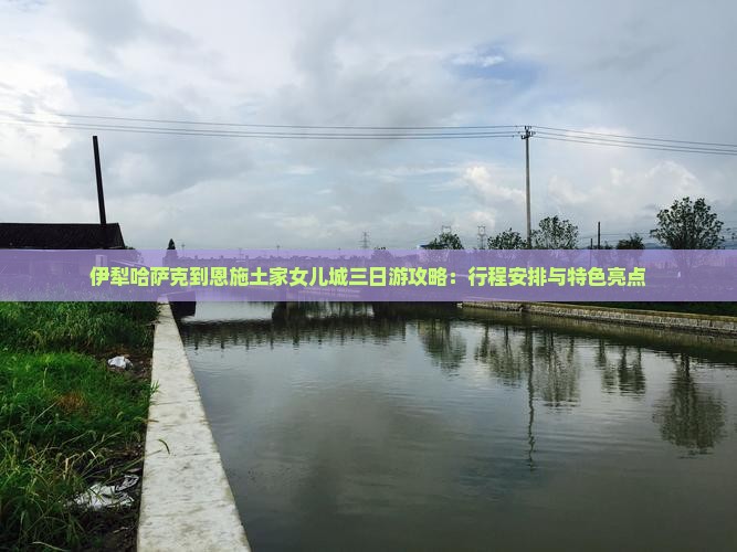 伊犁哈萨克到恩施土家女儿城三日游攻略：行程安排与特色亮点