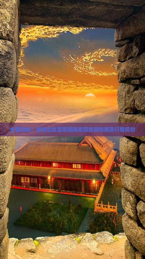 全面攻略：滁州出发至恩施腾龙洞旅游指南及行程规划