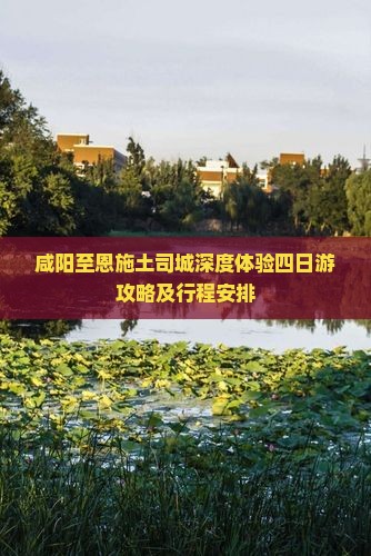 咸阳至恩施土司城深度体验四日游攻略及行程安排