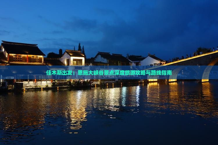 佳木斯出发：恩施大峡谷景点深度旅游攻略与路线指南