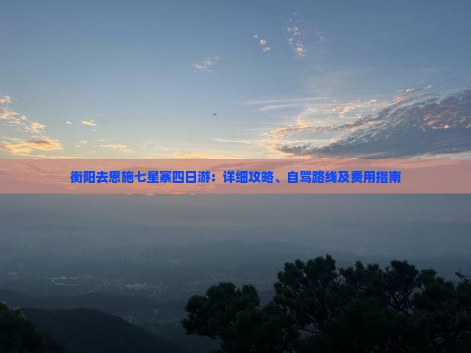 衡阳去恩施七星寨四日游：详细攻略、自驾路线及费用指南