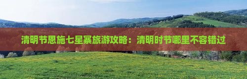 清明节恩施七星寨旅游攻略：清明时节哪里不容错过