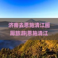 济南去恩施清江画廊旅游