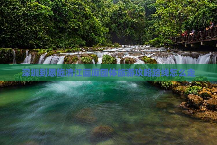 深圳到恩施清江画廊团体旅游 深圳到恩施清江画廊团体旅游