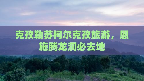 克孜勒苏柯尔克孜到恩施腾龙洞必去地