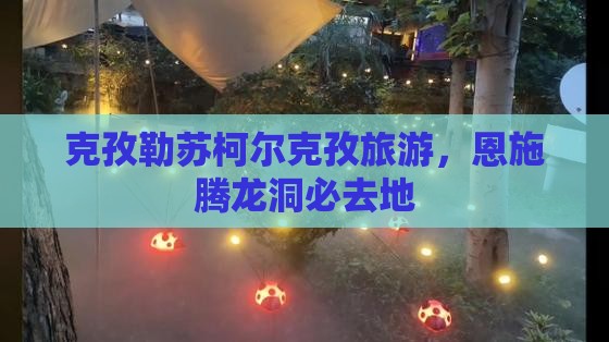 克孜勒苏柯尔克孜到恩施腾龙洞必去地